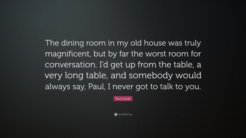 Paul Lynde Quote: “The dining room in my old house was truly magnificent, but by far the worst room for conversation. I’d get up from the table, a very long table, and somebody would always say, Paul, I never got to talk to you.”