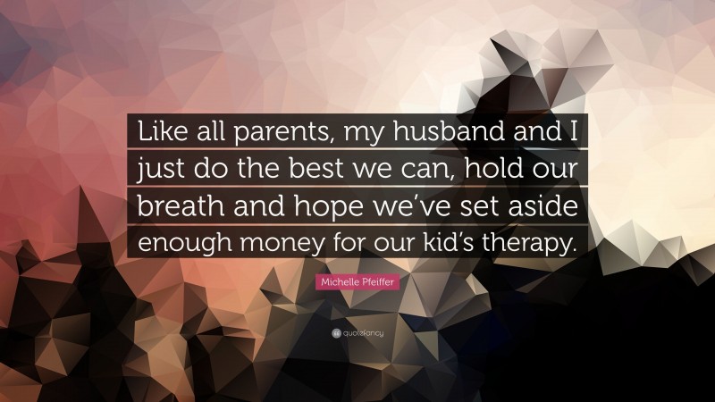 Michelle Pfeiffer Quote: “Like all parents, my husband and I just do the best we can, hold our breath and hope we’ve set aside enough money for our kid’s therapy.”