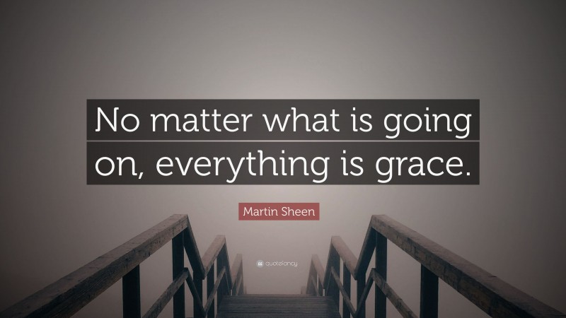 Martin Sheen Quote: “No matter what is going on, everything is grace.”
