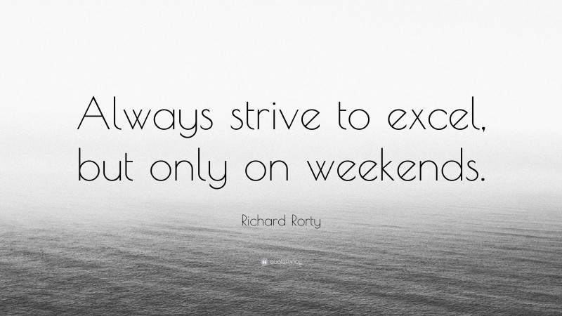 Richard Rorty Quote: “Always strive to excel, but only on weekends.”