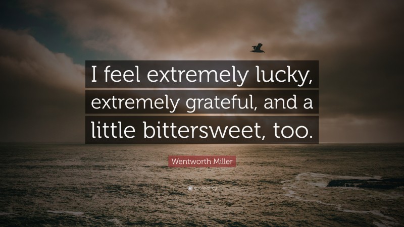 Wentworth Miller Quote: “I feel extremely lucky, extremely grateful, and a little bittersweet, too.”