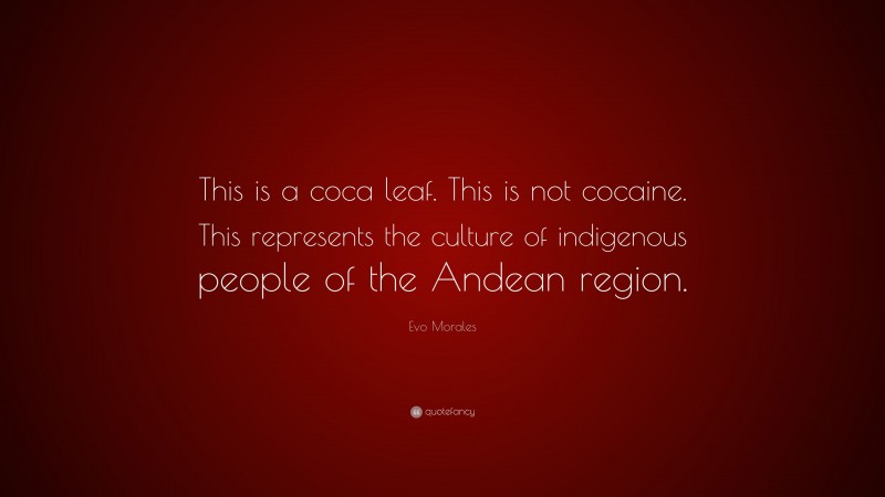 Evo Morales Quote: “This is a coca leaf. This is not cocaine. This represents the culture of indigenous people of the Andean region.”