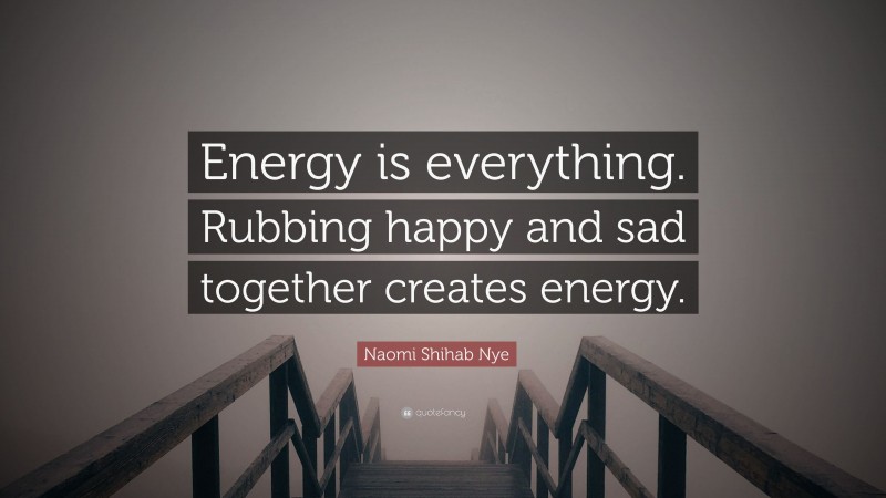 Naomi Shihab Nye Quote: “Energy is everything. Rubbing happy and sad together creates energy.”
