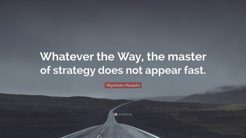 Miyamoto Musashi Quote: “Whatever the Way, the master of strategy does not appear fast.”