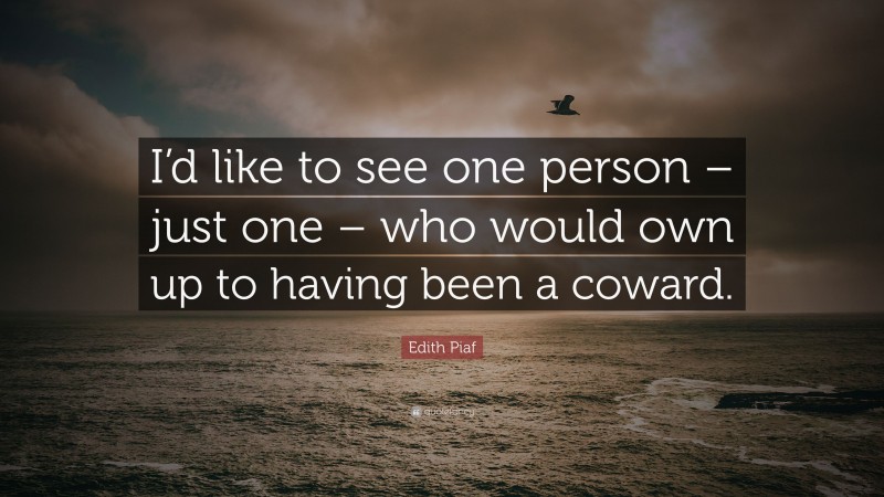 Edith Piaf Quote: “I’d like to see one person – just one – who would own up to having been a coward.”