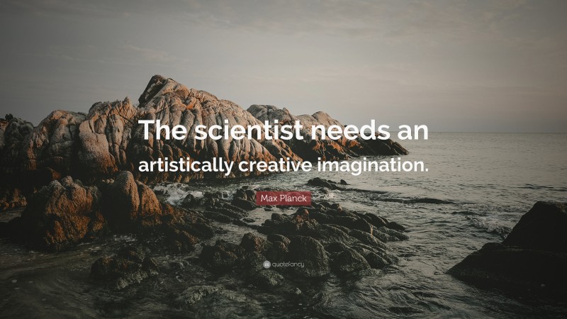 Max Planck Quote: “The scientist needs an artistically creative imagination.”