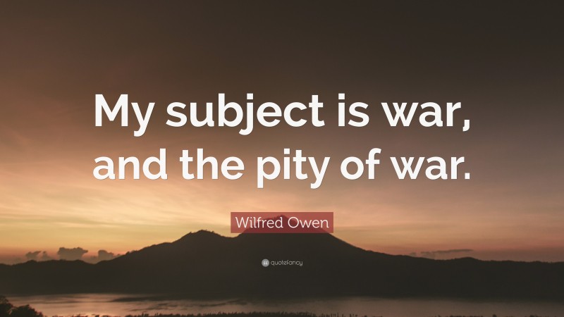 Wilfred Owen Quote: “My subject is war, and the pity of war.”