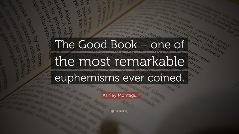 Ashley Montagu Quote: “The Good Book – one of the most remarkable euphemisms ever coined.”