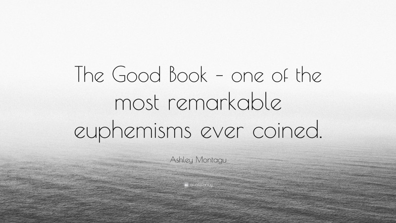 Ashley Montagu Quote: “The Good Book – one of the most remarkable euphemisms ever coined.”