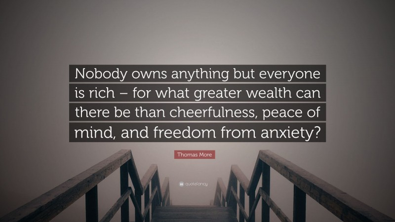 Thomas More Quote: “Nobody owns anything but everyone is rich – for what greater wealth can there be than cheerfulness, peace of mind, and freedom from anxiety?”
