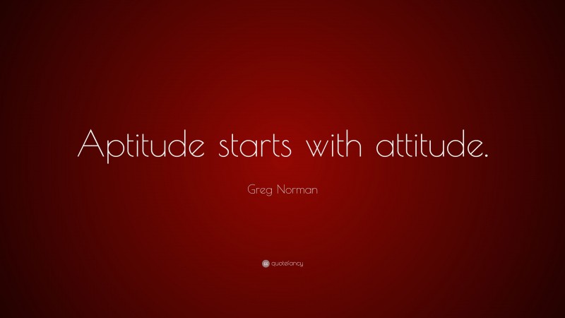 Greg Norman Quote: “Aptitude starts with attitude.”