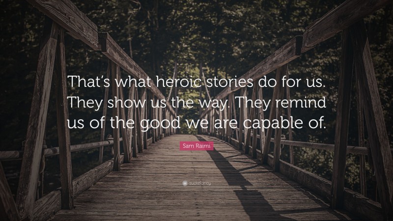 Sam Raimi Quote: “That’s what heroic stories do for us. They show us the way. They remind us of the good we are capable of.”