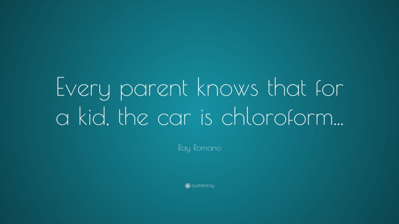 Ray Romano Quote: “Every parent knows that for a kid, the car is chloroform...”