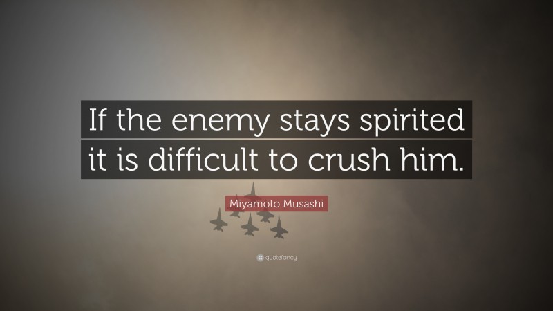 Miyamoto Musashi Quote: “If the enemy stays spirited it is difficult to crush him.”