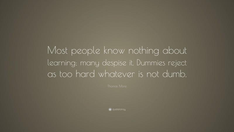 Thomas More Quote: “Most people know nothing about learning; many despise it. Dummies reject as too hard whatever is not dumb.”
