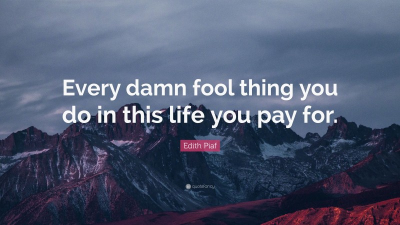 Edith Piaf Quote: “Every damn fool thing you do in this life you pay for.”