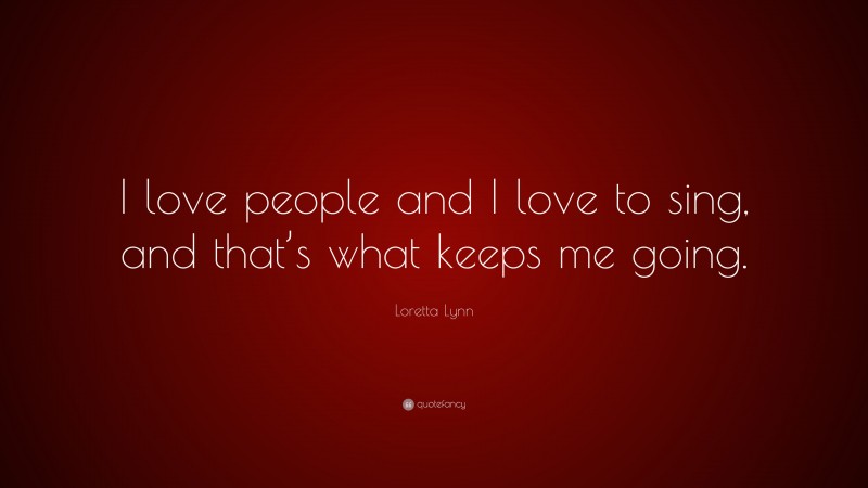 Loretta Lynn Quote: “I love people and I love to sing, and that’s what keeps me going.”