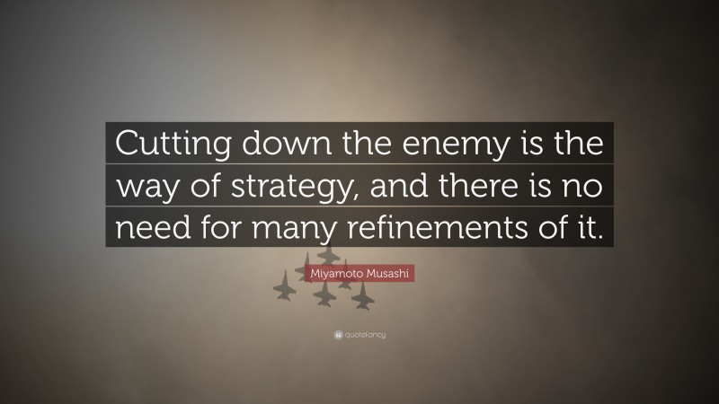 Miyamoto Musashi Quote: “Cutting down the enemy is the way of strategy, and there is no need for many refinements of it.”