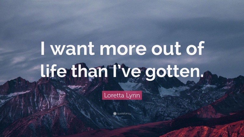 Loretta Lynn Quote: “I want more out of life than I’ve gotten.”