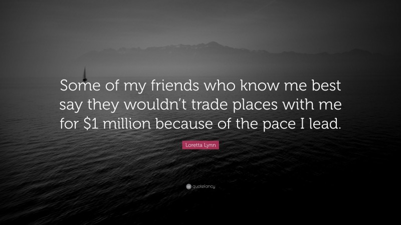 Loretta Lynn Quote: “Some of my friends who know me best say they wouldn’t trade places with me for $1 million because of the pace I lead.”