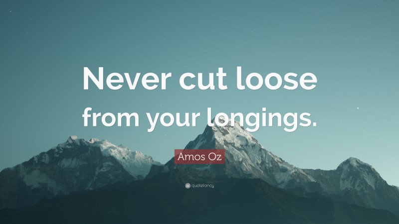 Amos Oz Quote: “Never cut loose from your longings.”
