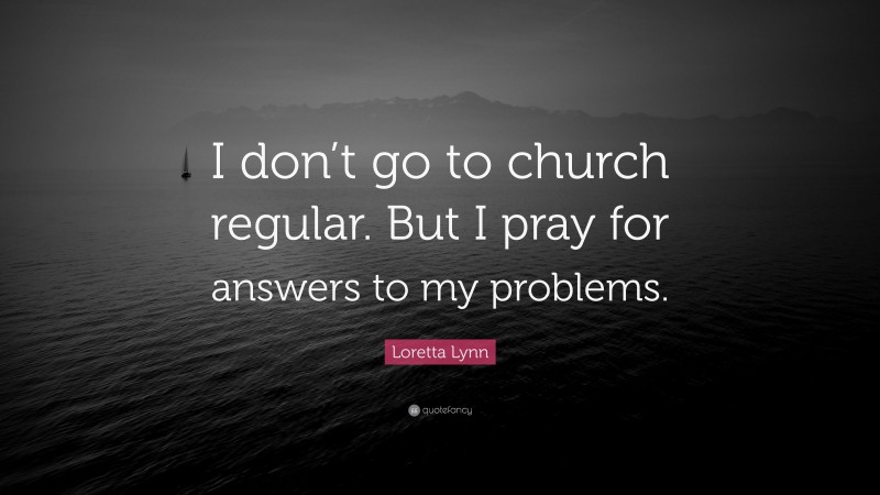Loretta Lynn Quote: “I don’t go to church regular. But I pray for answers to my problems.”