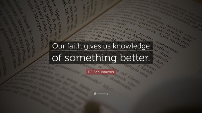 E.F. Schumacher Quote: “Our faith gives us knowledge of something better.”