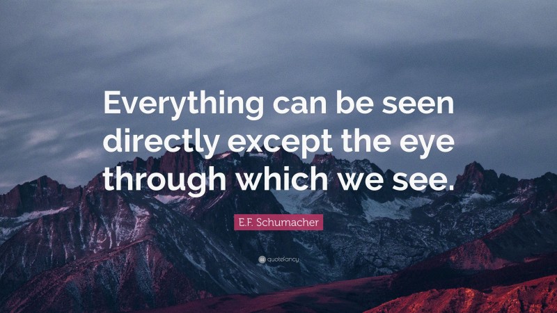 E.F. Schumacher Quote: “Everything can be seen directly except the eye through which we see.”