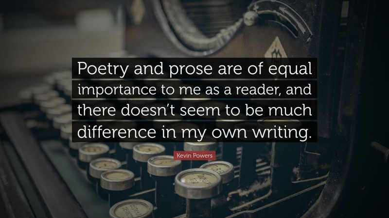 Kevin Powers Quote: “Poetry and prose are of equal importance to me as a reader, and there doesn’t seem to be much difference in my own writing.”