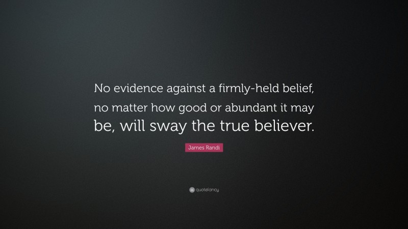 James Randi Quote: “No evidence against a firmly-held belief, no matter how good or abundant it may be, will sway the true believer.”