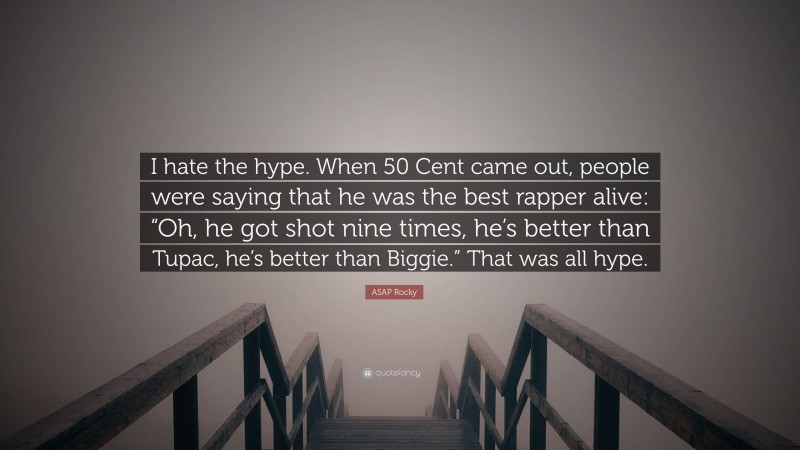 ASAP Rocky Quote: “I hate the hype. When 50 Cent came out, people were saying that he was the best rapper alive: “Oh, he got shot nine times, he’s better than Tupac, he’s better than Biggie.” That was all hype.”