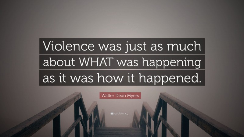 Walter Dean Myers Quote: “Violence was just as much about WHAT was happening as it was how it happened.”