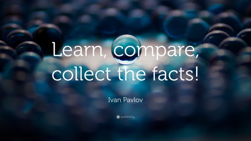 Ivan Pavlov Quote: “Learn, compare, collect the facts!”