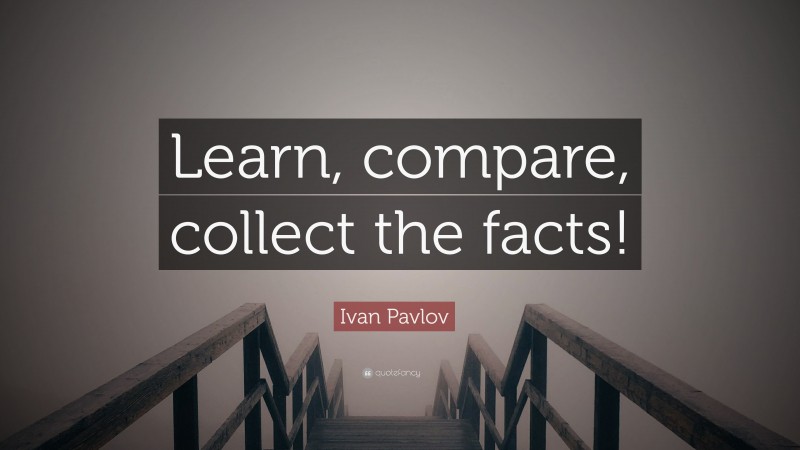 Ivan Pavlov Quote: “Learn, compare, collect the facts!”