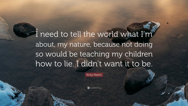 Ricky Martin Quote: “I need to tell the world what I’m about, my nature, because not doing so would be teaching my children how to lie. I didn’t want it to be.”