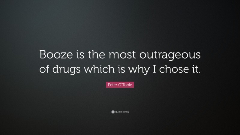 Peter O'Toole Quote: “Booze is the most outrageous of drugs which is why I chose it.”