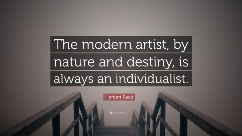 Herbert Read Quote: “The modern artist, by nature and destiny, is always an individualist.”