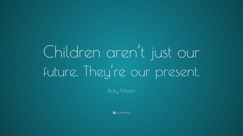 Ricky Martin Quote: “Children aren’t just our future. They’re our present.”