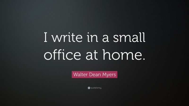 Walter Dean Myers Quote: “I write in a small office at home.”
