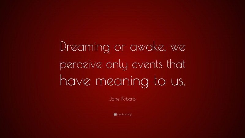 Jane Roberts Quote: “Dreaming or awake, we perceive only events that have meaning to us.”