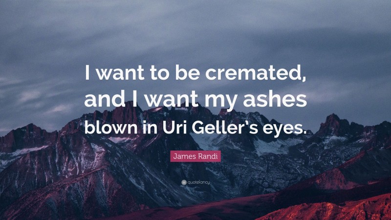 James Randi Quote: “I want to be cremated, and I want my ashes blown in Uri Geller’s eyes.”