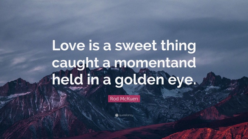 Rod McKuen Quote: “Love is a sweet thing caught a momentand held in a golden eye.”