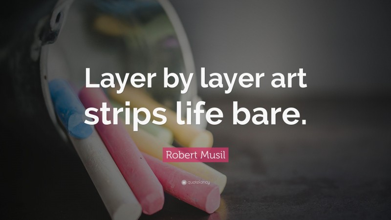 Robert Musil Quote: “Layer by layer art strips life bare.”