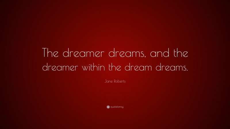 Jane Roberts Quote: “The dreamer dreams, and the dreamer within the dream dreams.”