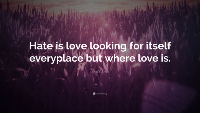 Jane Roberts Quote: “Hate is love looking for itself everyplace but where love is.”