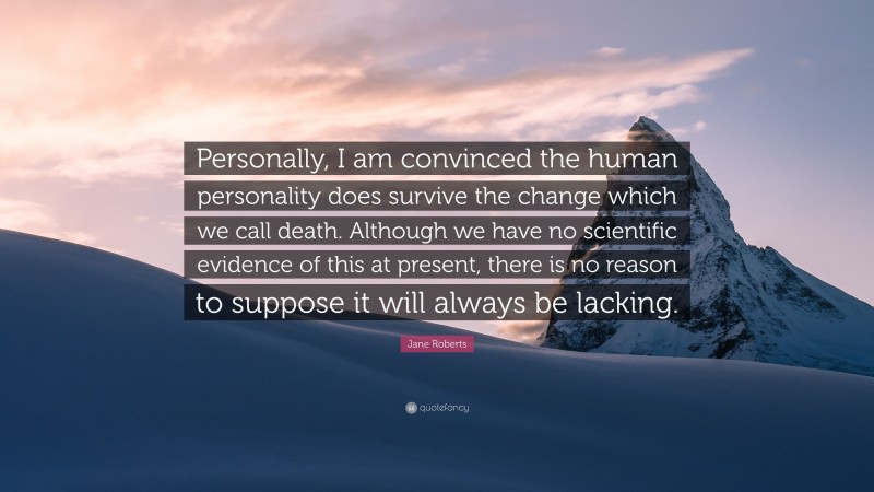 Jane Roberts Quote: “Personally, I am convinced the human personality does survive the change which we call death. Although we have no scientific evidence of this at present, there is no reason to suppose it will always be lacking.”