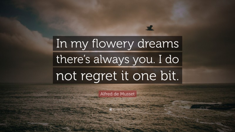 Alfred de Musset Quote: “In my flowery dreams there’s always you. I do not regret it one bit.”