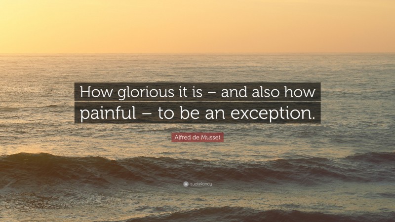Alfred de Musset Quote: “How glorious it is – and also how painful – to be an exception.”