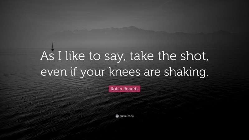 Robin Roberts Quote: “As I like to say, take the shot, even if your knees are shaking.”