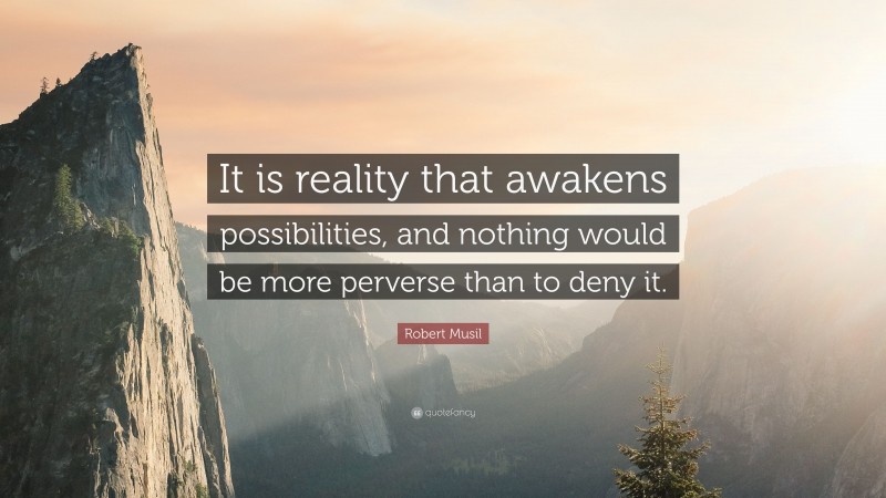 Robert Musil Quote: “It is reality that awakens possibilities, and nothing would be more perverse than to deny it.”